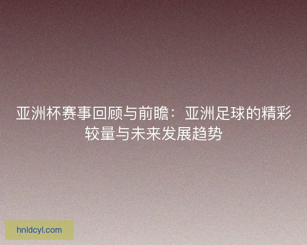 亚洲杯赛事回顾与前瞻：亚洲足球的精彩较量与未来发展趋势
