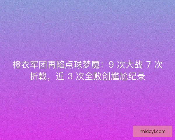 橙衣军团再陷点球梦魇：9 次大战 7 次折戟，近 3 次全败创尴尬纪录