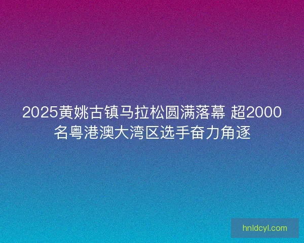 2025黄姚古镇马拉松圆满落幕 超2000名粤港澳大湾区选手奋力角逐