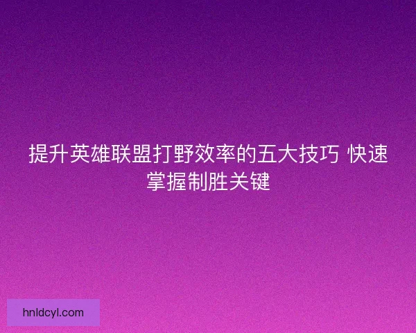 提升英雄联盟打野效率的五大技巧 快速掌握制胜关键