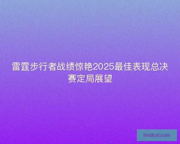 雷霆步行者战绩惊艳2025最佳表现总决赛定局展望