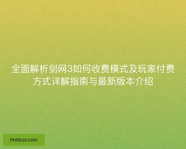 全面解析剑网3如何收费模式及玩家付费方式详解指南与最新版本介绍