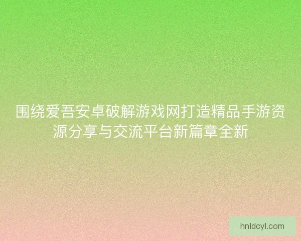 围绕爱吾安卓破解游戏网打造精品手游资源分享与交流平台新篇章全新 围绕爱吾安卓破解游戏网打造精品手游资源分享与交流平台新篇章全新