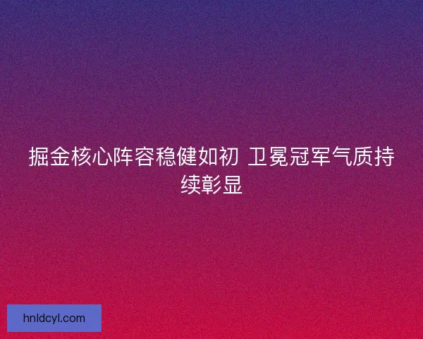 掘金核心阵容稳健如初 卫冕冠军气质持续彰显 掘金核心阵容稳健如初 卫冕冠军气质持续彰显