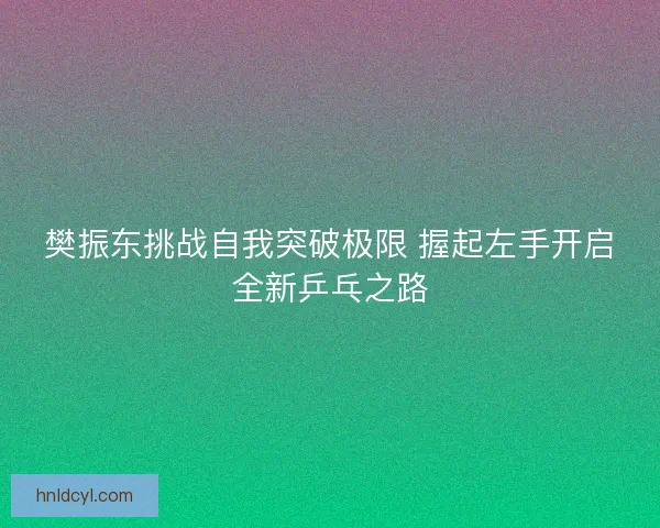 樊振东挑战自我突破极限 握起左手开启全新乒乓之路