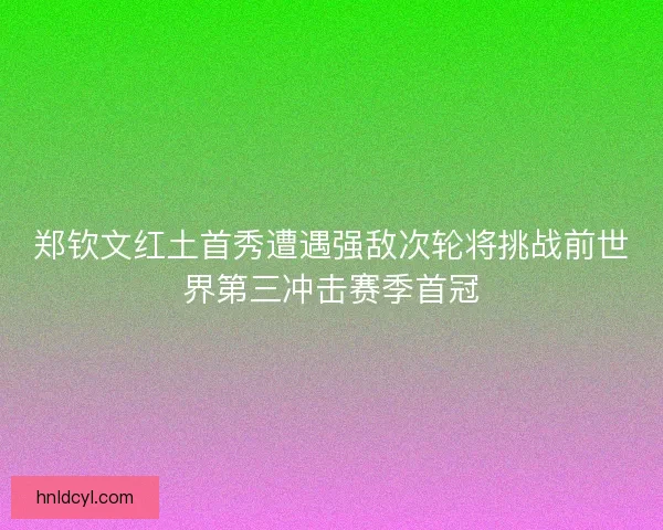 郑钦文红土首秀遭遇强敌次轮将挑战前世界第三冲击赛季首冠