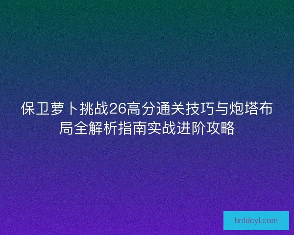 保卫萝卜挑战26高分通关技巧与炮塔布局全解析指南实战进阶攻略