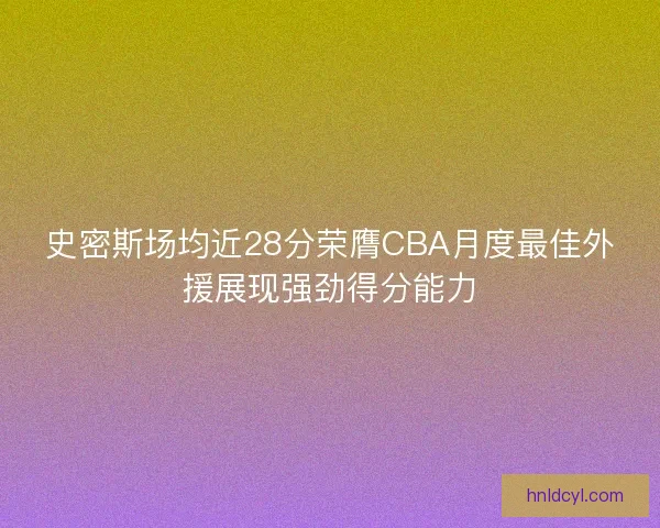 史密斯场均近28分荣膺CBA月度最佳外援展现强劲得分能力