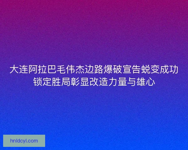 大连阿拉巴毛伟杰边路爆破宣告蜕变成功锁定胜局彰显改造力量与雄心