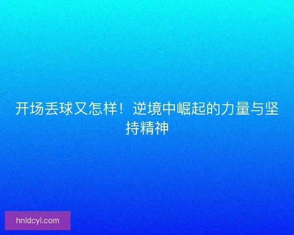 开场丢球又怎样！逆境中崛起的力量与坚持精神