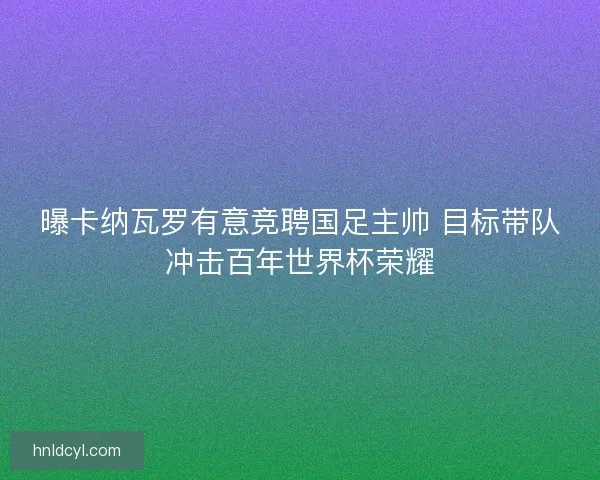曝卡纳瓦罗有意竞聘国足主帅 目标带队冲击百年世界杯荣耀 曝卡纳瓦罗有意竞聘国足主帅 目标带队冲击百年世界杯荣耀