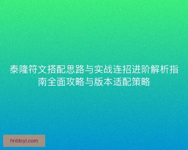 泰隆符文搭配思路与实战连招进阶解析指南全面攻略与版本适配策略