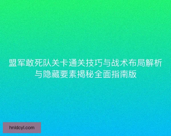 盟军敢死队关卡通关技巧与战术布局解析与隐藏要素揭秘全面指南版