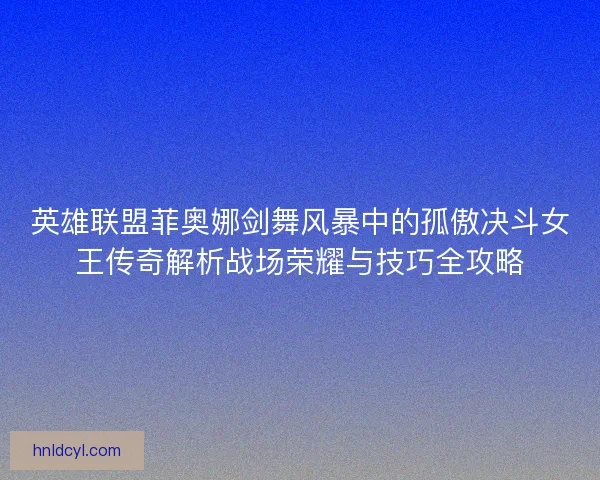 英雄联盟菲奥娜剑舞风暴中的孤傲决斗女王传奇解析战场荣耀与技巧全攻略