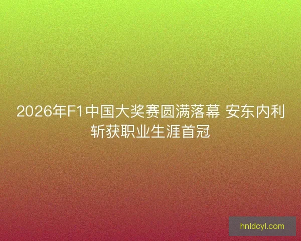2026年F1中国大奖赛圆满落幕 安东内利斩获职业生涯首冠 2026年F1中国大奖赛圆满落幕 安东内利斩获职业生涯首冠
