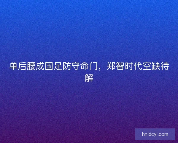 单后腰成国足防守命门，郑智时代空缺待解