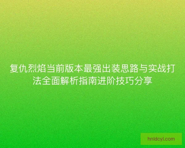 复仇烈焰当前版本最强出装思路与实战打法全面解析指南进阶技巧分享