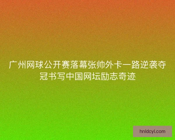 广州网球公开赛落幕张帅外卡一路逆袭夺冠书写中国网坛励志奇迹