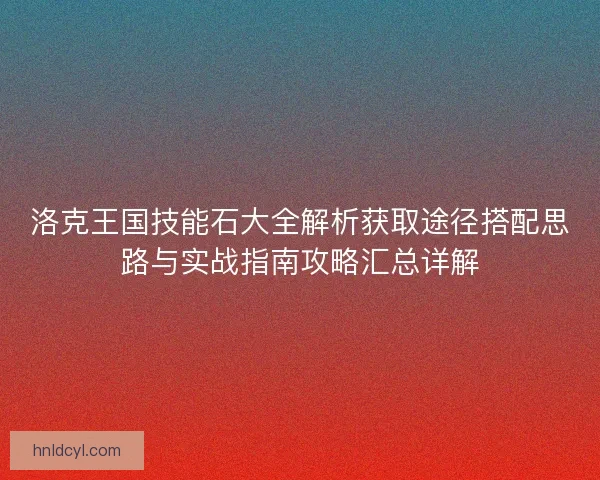 洛克王国技能石大全解析获取途径搭配思路与实战指南攻略汇总详解