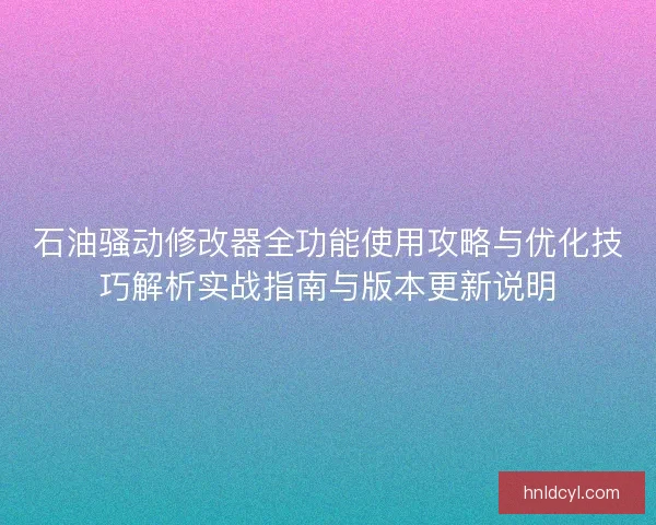 石油骚动修改器全功能使用攻略与优化技巧解析实战指南与版本更新说明