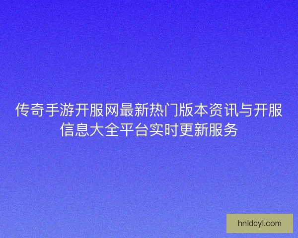 传奇手游开服网最新热门版本资讯与开服信息大全平台实时更新服务