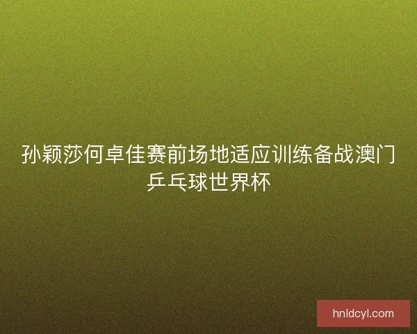 孙颖莎何卓佳赛前场地适应训练备战澳门乒乓球世界杯 孙颖莎何卓佳赛前场地适应训练备战澳门乒乓球世界杯