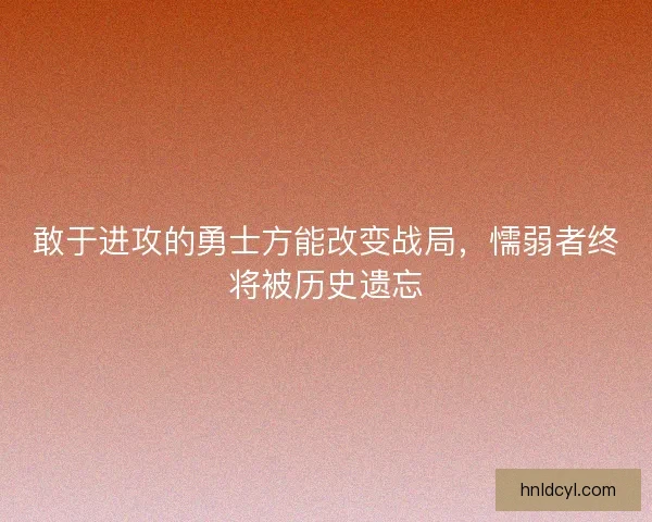 敢于进攻的勇士方能改变战局，懦弱者终将被历史遗忘