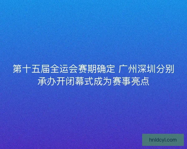 第十五届全运会赛期确定 广州深圳分别承办开闭幕式成为赛事亮点
