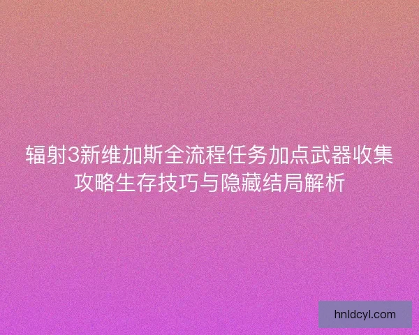 辐射3新维加斯全流程任务加点武器收集攻略生存技巧与隐藏结局解析 辐射3新维加斯全流程任务加点武器收集攻略生存技巧与隐藏结局解析