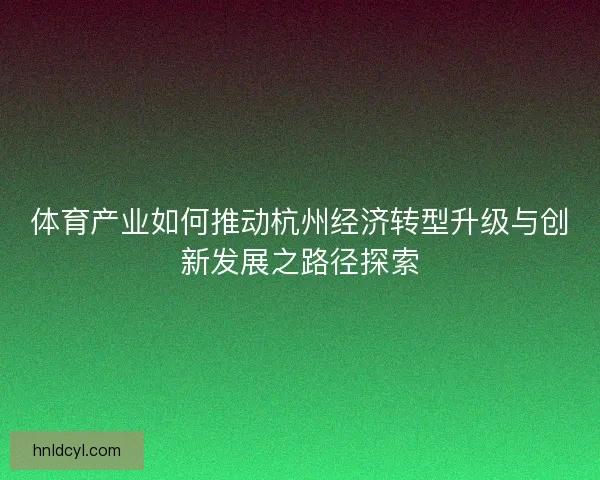 体育产业如何推动杭州经济转型升级与创新发展之路径探索