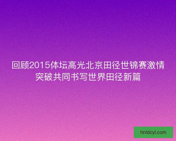 回顾2015体坛高光北京田径世锦赛激情突破共同书写世界田径新篇
