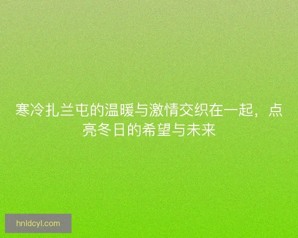 寒冷扎兰屯的温暖与激情交织在一起，点亮冬日的希望与未来