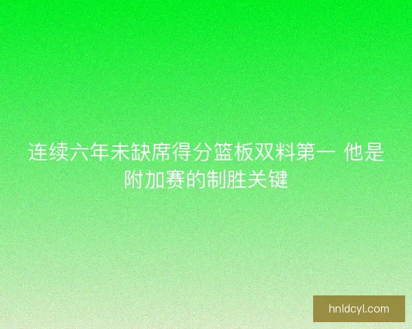 连续六年未缺席得分篮板双料第一 他是附加赛的制胜关键