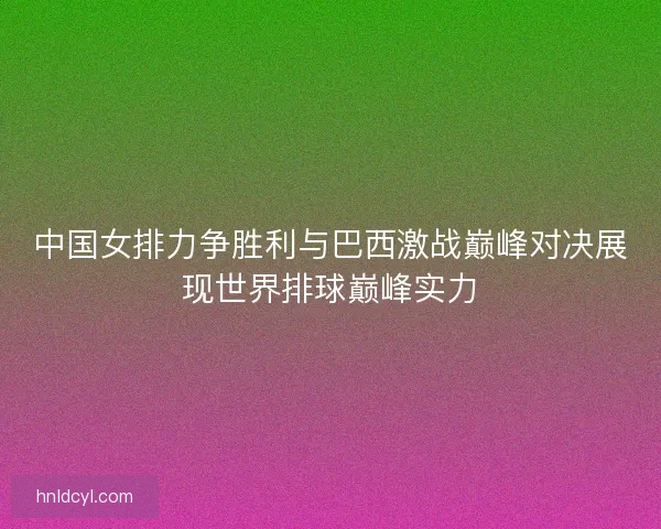 中国女排力争胜利与巴西激战巅峰对决展现世界排球巅峰实力
