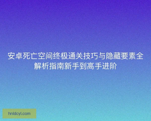 安卓死亡空间终极通关技巧与隐藏要素全解析指南新手到高手进阶