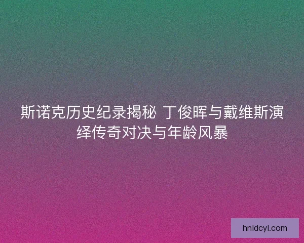 斯诺克历史纪录揭秘 丁俊晖与戴维斯演绎传奇对决与年龄风暴