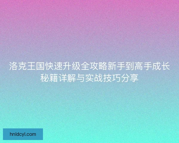 洛克王国快速升级全攻略新手到高手成长秘籍详解与实战技巧分享