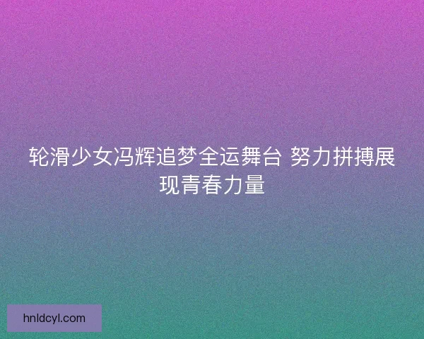 轮滑少女冯辉追梦全运舞台 努力拼搏展现青春力量