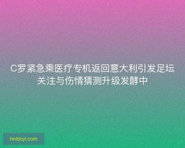 C罗紧急乘医疗专机返回意大利引发足坛关注与伤情猜测升级发酵中 C罗紧急乘医疗专机返回意大利引发足坛关注与伤情猜测升级发酵中