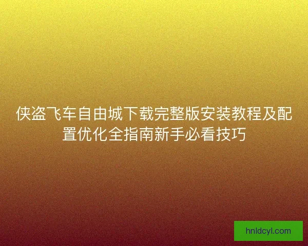 侠盗飞车自由城下载完整版安装教程及配置优化全指南新手必看技巧