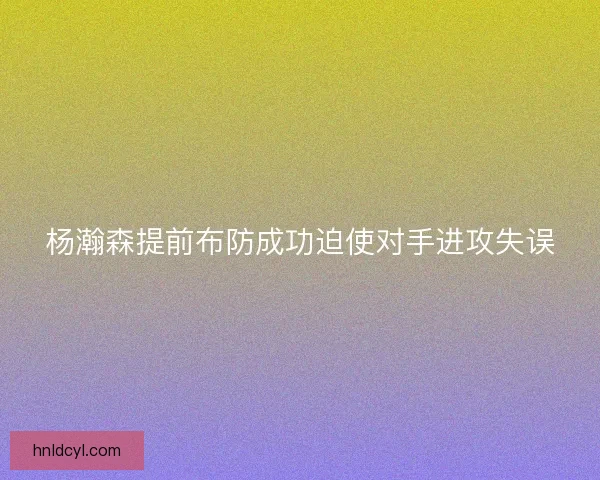 杨瀚森提前布防成功迫使对手进攻失误