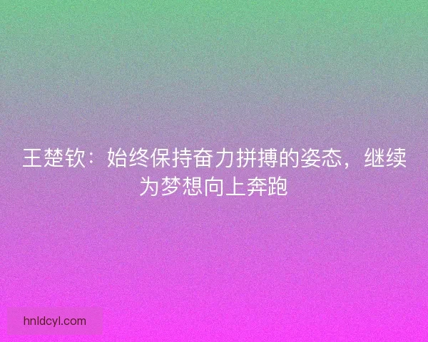 王楚钦:始终保持奋力拼搏的姿态,继续为梦想向上奔跑 王楚钦:始终保持奋力拼搏的姿态,继续为梦想向上奔跑
