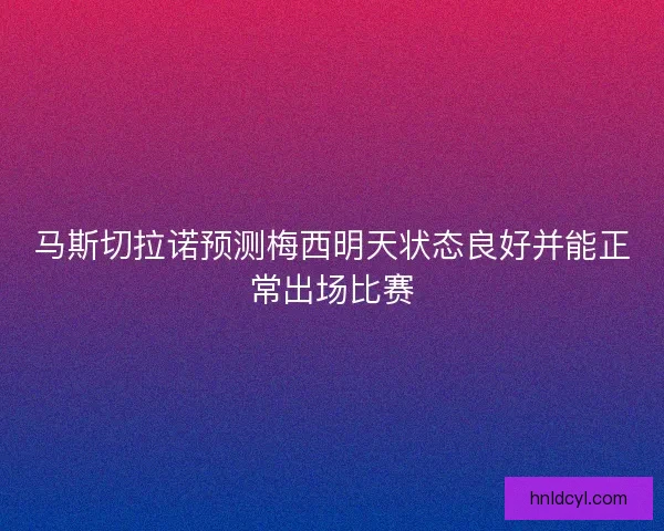 马斯切拉诺预测梅西明天状态良好并能正常出场比赛 马斯切拉诺预测梅西明天状态良好并能正常出场比赛